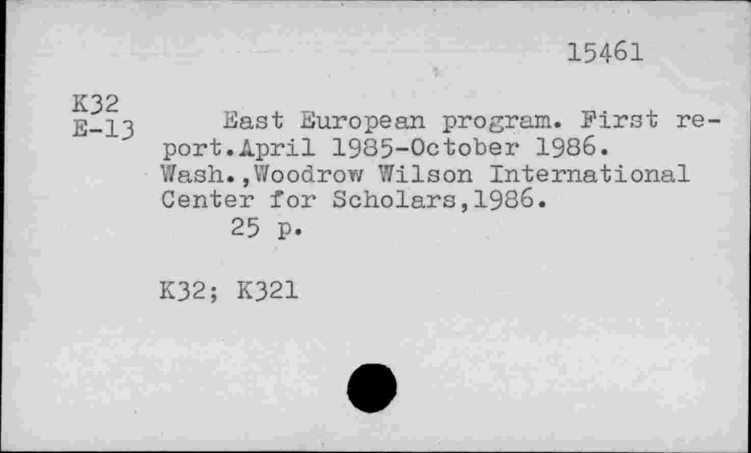 ﻿15461
K32
g__L3 East European program. First report.April 1985-October 1986.
Wash.,Woodrow Wilson International Center foi' Scholars, 1986.
25 p.
K32; K321